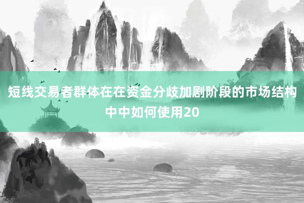 短线交易者群体在在资金分歧加剧阶段的市场结构中中如何使用20