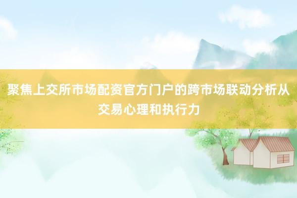 聚焦上交所市场配资官方门户的跨市场联动分析从交易心理和执行力
