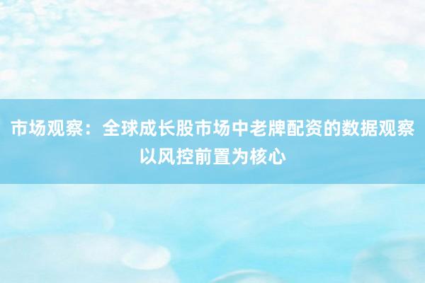 市场观察：全球成长股市场中老牌配资的数据观察以风控前置为核心