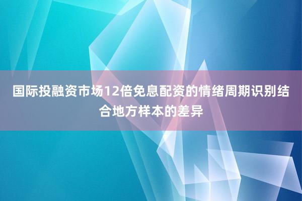 国际投融资市场12倍免息配资的情绪周期识别结合地方样本的差异