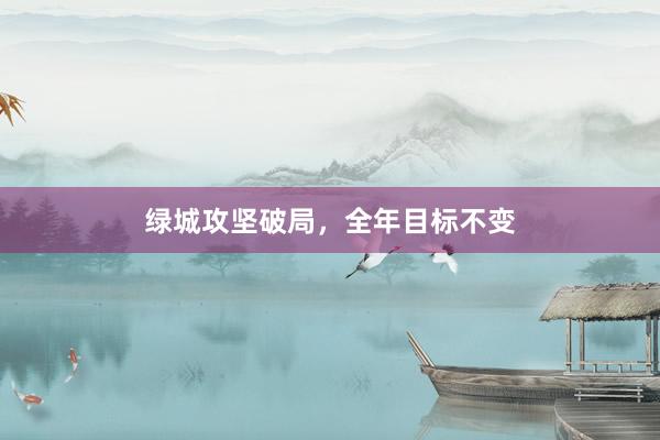 绿城攻坚破局，全年目标不变