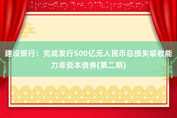 建设银行：完成发行500亿元人民币总损失吸收能力非资本债券(第二期)