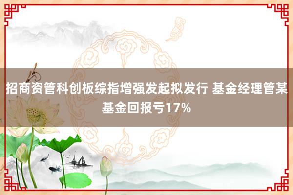 招商资管科创板综指增强发起拟发行 基金经理管某基金回报亏17%