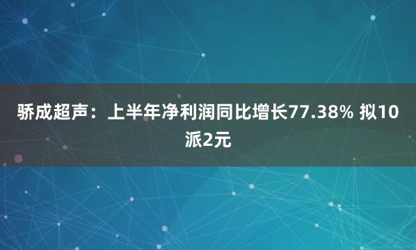 骄成超声：上半年净利润同比增长77.38% 拟10派2元