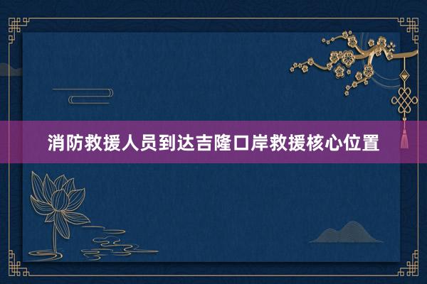 消防救援人员到达吉隆口岸救援核心位置