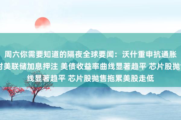 周六你需要知道的隔夜全球要闻:沃什重申抗通胀承诺 市场加大对美联储加息押注 美债收益率曲线显著趋平 芯片股抛售拖累美股走低