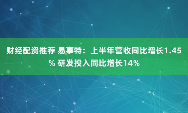 财经配资推荐 易事特：上半年营收同比增长1.45% 研发投入同比增长14%