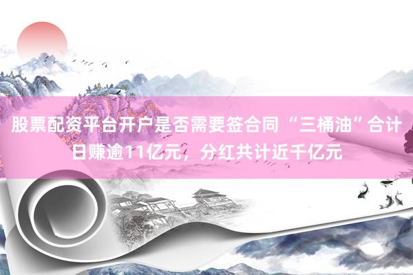 股票配资平台开户是否需要签合同 “三桶油”合计日赚逾11亿元，分红共计近千亿元