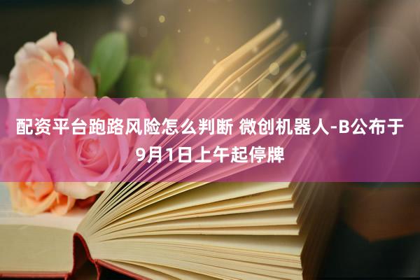 配资平台跑路风险怎么判断 微创机器人-B公布于9月1日上午起停牌