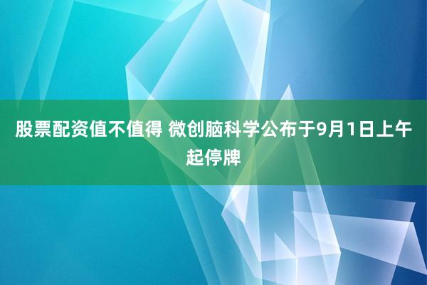 股票配资值不值得 微创脑科学公布于9月1日上午起停牌