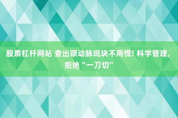 股票杠杆网站 查出颈动脉斑块不用慌! 科学管理, 拒绝“一刀切”