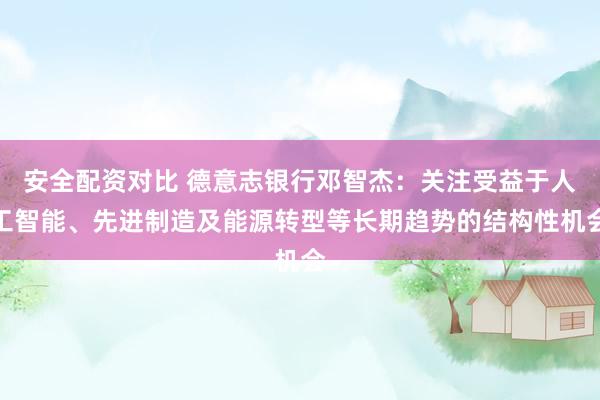 安全配资对比 德意志银行邓智杰：关注受益于人工智能、先进制造及能源转型等长期趋势的结构性机会