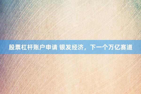 股票杠杆账户申请 银发经济，下一个万亿赛道