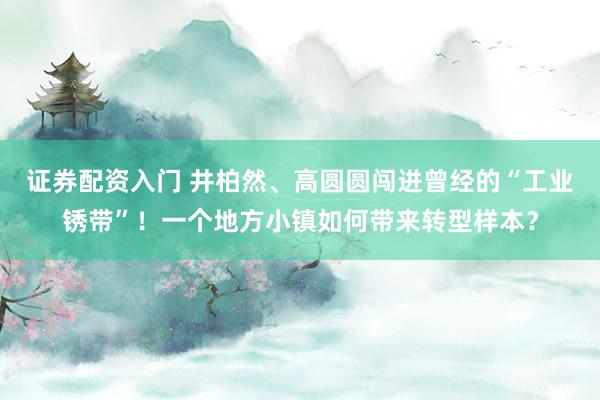 证券配资入门 井柏然、高圆圆闯进曾经的“工业锈带”！一个地方小镇如何带来转型样本？