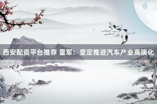 西安配资平台推荐 雷军：坚定推进汽车产业高端化