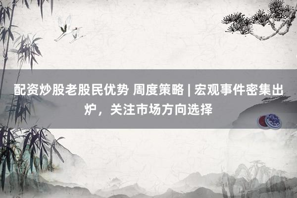 配资炒股老股民优势 周度策略 | 宏观事件密集出炉，关注市场方向选择