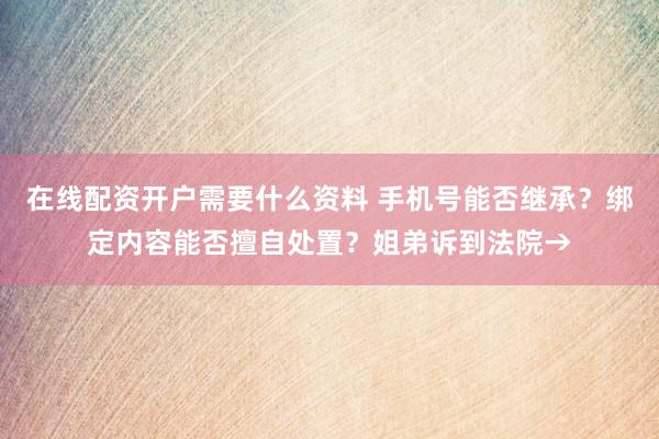 在线配资开户需要什么资料 手机号能否继承？绑定内容能否擅自处置？姐弟诉到法院→