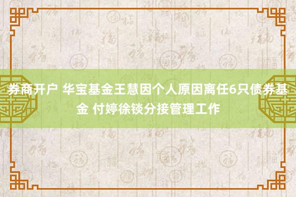 券商开户 华宝基金王慧因个人原因离任6只债券基金 付婷徐锬分接管理工作