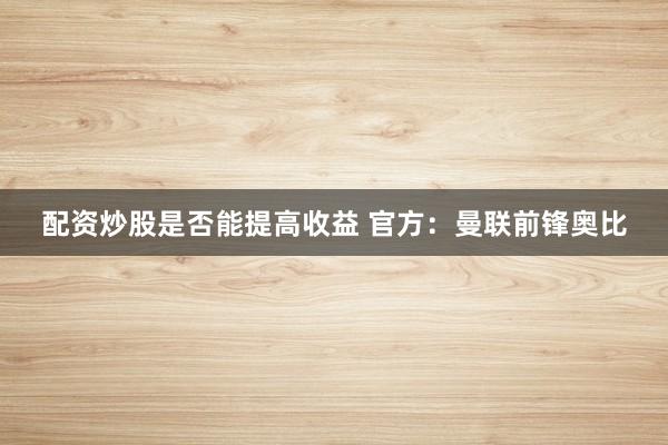 配资炒股是否能提高收益 官方:曼联前锋奥比