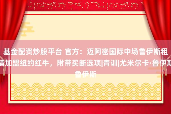 基金配资炒股平台 官方：迈阿密国际中场鲁伊斯租借加盟纽约红牛，附带买断选项|青训|尤米尔卡·鲁伊斯