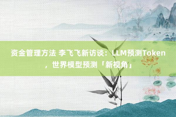 资金管理方法 李飞飞新访谈：LLM预测Token，世界模型预测「新视角」