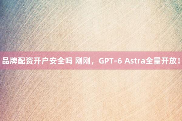 品牌配资开户安全吗 刚刚，GPT-6 Astra全量开放！