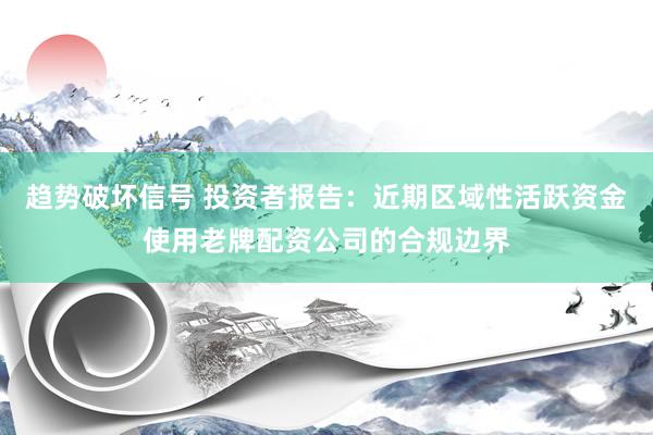 趋势破坏信号 投资者报告：近期区域性活跃资金使用老牌配资公司的合规边界