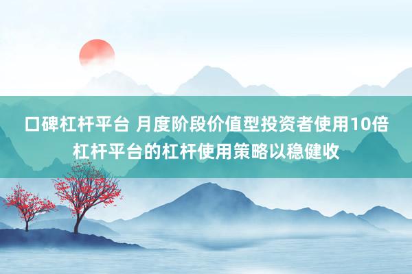 口碑杠杆平台 月度阶段价值型投资者使用10倍杠杆平台的杠杆使用策略以稳健收