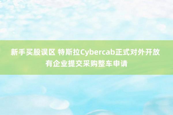 新手买股误区 特斯拉Cybercab正式对外开放 有企业提交采购整车申请