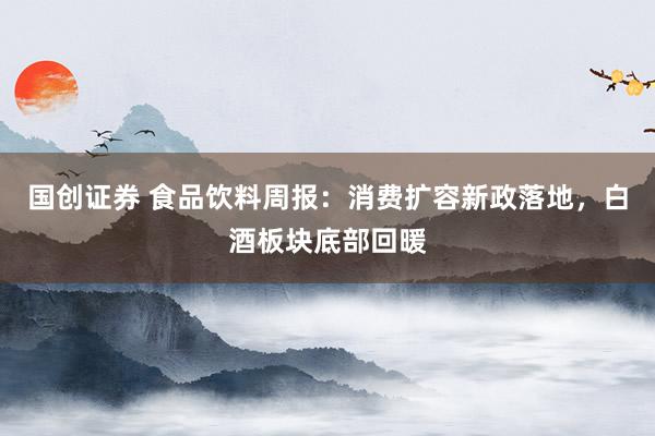 国创证券 食品饮料周报：消费扩容新政落地，白酒板块底部回暖