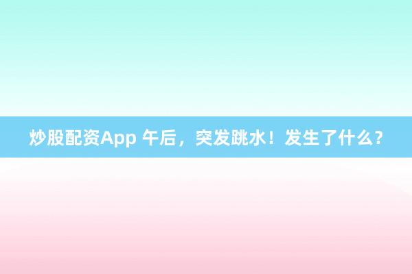 炒股配资App 午后，突发跳水！发生了什么？
