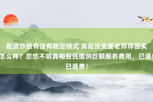 配资炒股有没有稳定模式 高能投资盛老师荐股实力怎么样？忽悠不明真相股民缴纳巨额服务费用，已退费！