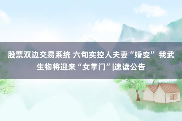 股票双边交易系统 六旬实控人夫妻“婚变” 我武生物将迎来“女掌门”|速读公告