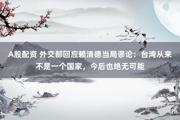 A股配资 外交部回应赖清德当局谬论：台湾从来不是一个国家，今后也绝无可能