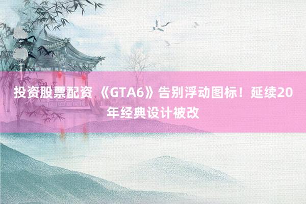 投资股票配资 《GTA6》告别浮动图标！延续20年经典设计被改