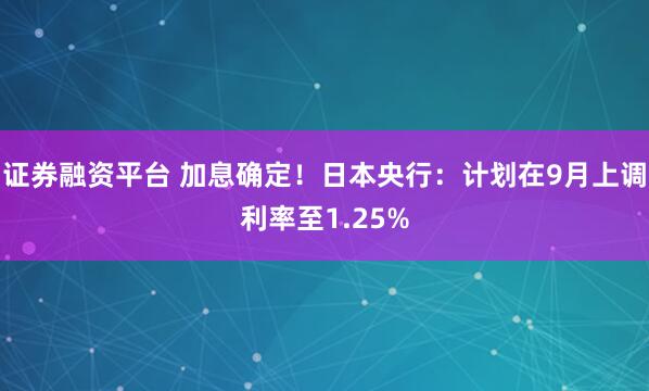 证券融资平台 加息确定！日本央行：计划在9月上调利率至1.25%