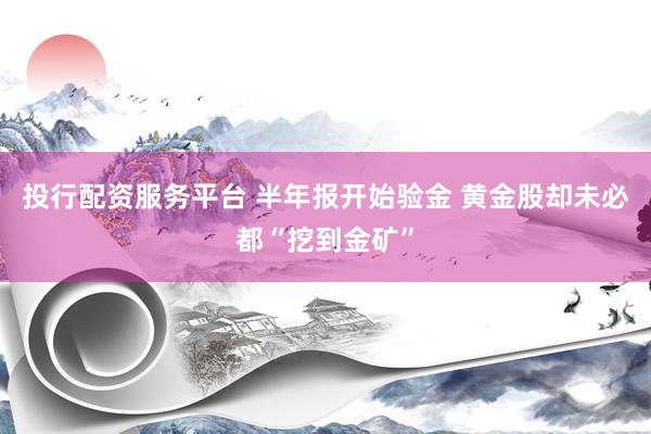 投行配资服务平台 半年报开始验金 黄金股却未必都“挖到金矿”