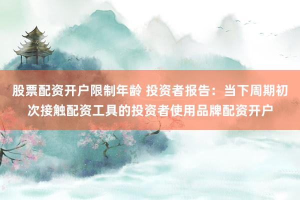 股票配资开户限制年龄 投资者报告：当下周期初次接触配资工具的投资者使用品牌配资开户