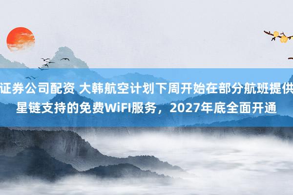 证券公司配资 大韩航空计划下周开始在部分航班提供星链支持的免费WiFI服务，2027年底全面开通