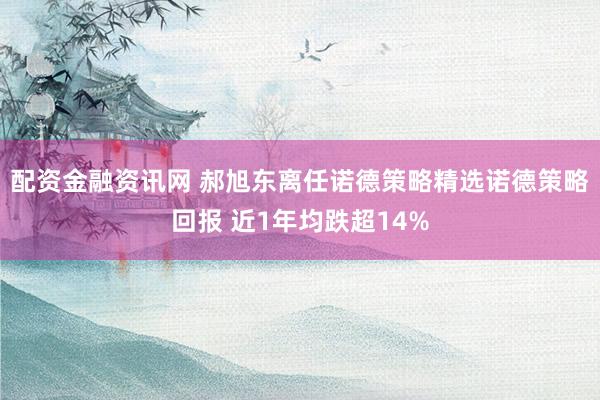配资金融资讯网 郝旭东离任诺德策略精选诺德策略回报 近1年均跌超14%