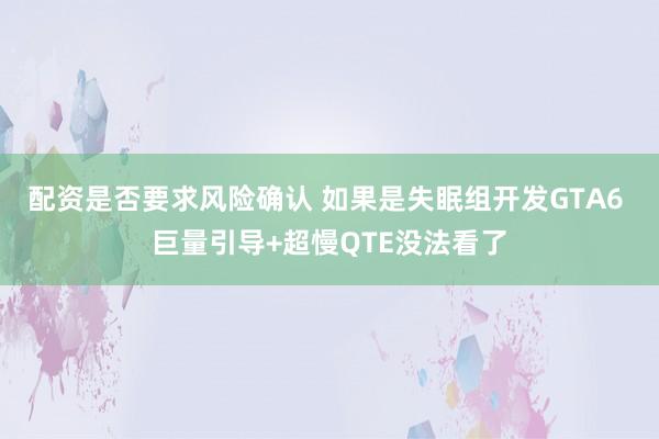 配资是否要求风险确认 如果是失眠组开发GTA6 巨量引导+超慢QTE没法看了
