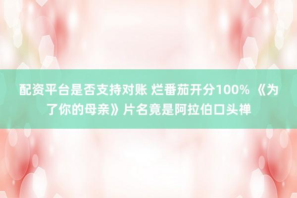 配资平台是否支持对账 烂番茄开分100% 《为了你的母亲》片名竟是阿拉伯口头禅
