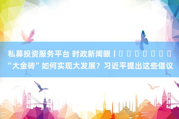 私募投资服务平台 时政新闻眼丨​​​​​​​“大金砖”如何实现大发展？习近平提出这些倡议