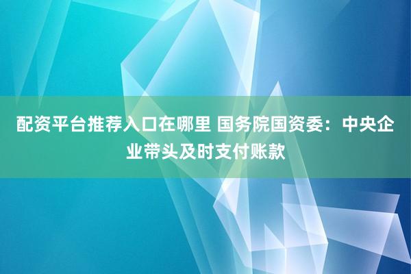 配资平台推荐入口在哪里 国务院国资委：中央企业带头及时支付账款