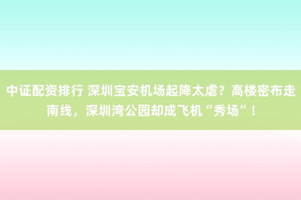 中证配资排行 深圳宝安机场起降太虐？高楼密布走南线，深圳湾公园却成飞机“秀场”！
