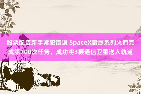股票配资新手常犯错误 SpaceX猎鹰系列火箭完成第700次任务,成功将3颗通信卫星送入轨道