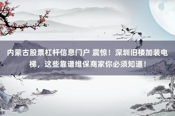内蒙古股票杠杆信息门户 震惊！深圳旧楼加装电梯，这些靠谱维保商家你必须知道！