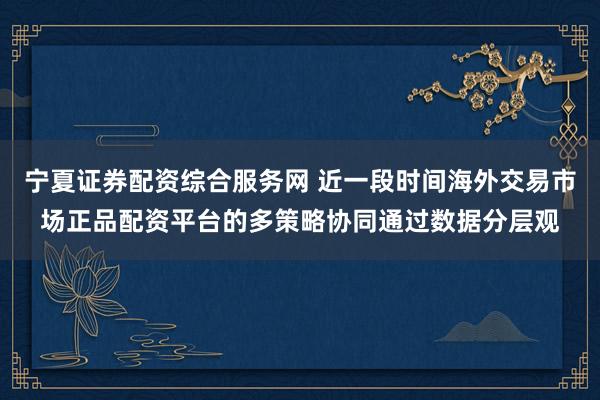 宁夏证券配资综合服务网 近一段时间海外交易市场正品配资平台的多策略协同通过数据分层观