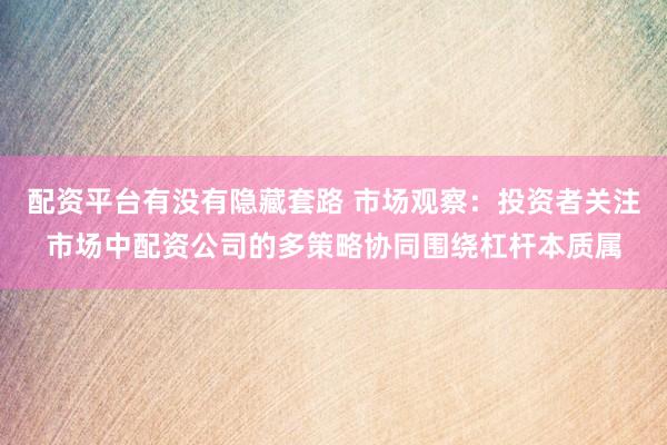 配资平台有没有隐藏套路 市场观察：投资者关注市场中配资公司的多策略协同围绕杠杆本质属