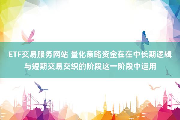 ETF交易服务网站 量化策略资金在在中长期逻辑与短期交易交织的阶段这一阶段中运用